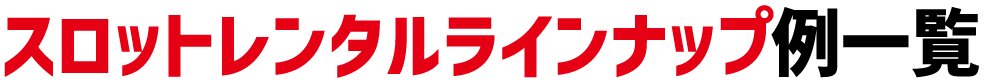 スロットレンタルラインナップ例一覧